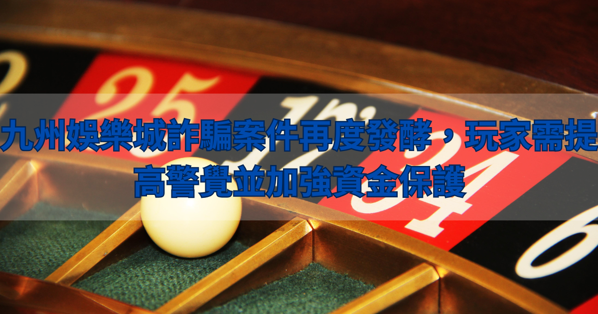 九州娛樂城詐騙案件再度發酵，玩家需提高警覺並加強資金保護